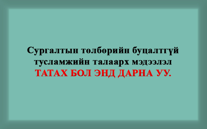 Сургалтын төлбөрийн буцалтгүй тусламжийн талаарх мэдээлэл ТАТАХ БОЛ ЭНД ДАРНА УУ.